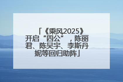 《乘风2025》开启“四公”，陈丽君、陈昊宇、李斯丹妮等回归助阵