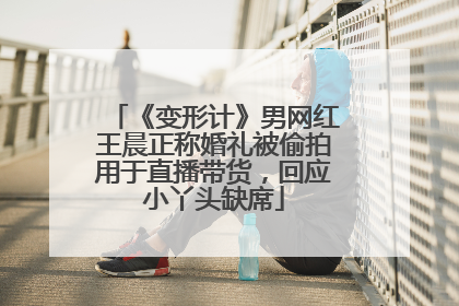 《变形计》男网红王晨正称婚礼被偷拍用于直播带货，回应小丫头缺席