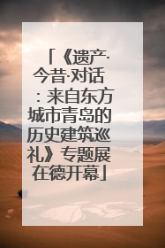 《遗产·今昔·对话：来自东方城市青岛的历史建筑巡礼》专题展在德开幕