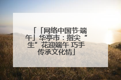 「网络中国节·端午」华亭市：指尖“生”花迎端午 巧手传承文化情