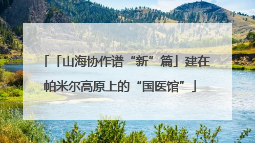 「山海协作谱“新”篇」建在帕米尔高原上的“国医馆”