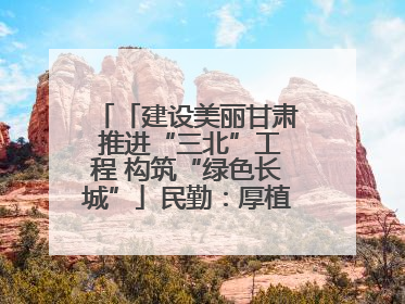 「建设美丽甘肃 推进“三北”工程 构筑“绿色长城”」民勤：厚植生态底色 筑牢绿色屏障