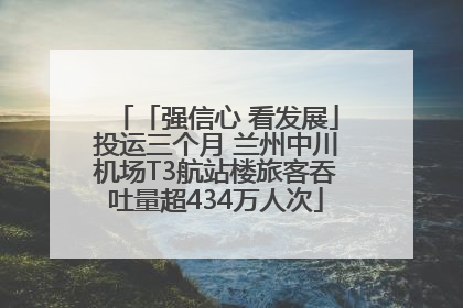 「强信心 看发展」投运三个月 兰州中川机场T3航站楼旅客吞吐量超434万人次
