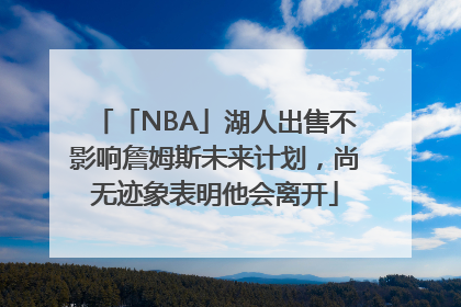 「NBA」湖人出售不影响詹姆斯未来计划，尚无迹象表明他会离开