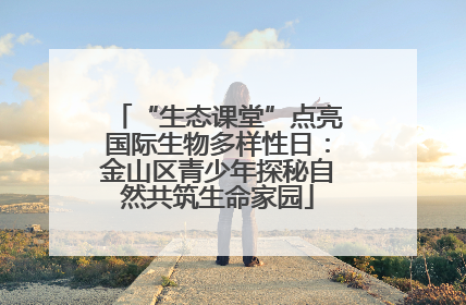 “生态课堂”点亮国际生物多样性日：金山区青少年探秘自然共筑生命家园