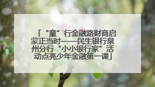 “童”行金融路财商启蒙正当时——民生银行泉州分行“小小银行家”活动点亮少年金融第一课