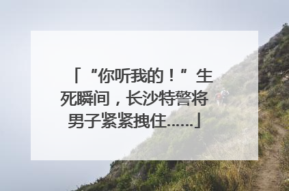 “你听我的！”生死瞬间，长沙特警将男子紧紧拽住……