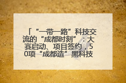 “一带一路”科技交流的“成都时刻”：大赛启动、项目签约，50项“成都造”黑科技吸引多国客商