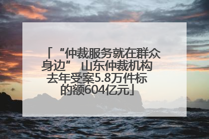 “仲裁服务就在群众身边” 山东仲裁机构去年受案5.8万件标的额604亿元