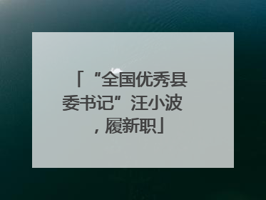 “全国优秀县委书记”汪小波，履新职