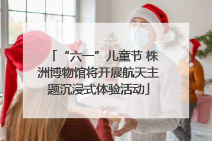 “六一”儿童节 株洲博物馆将开展航天主题沉浸式体验活动