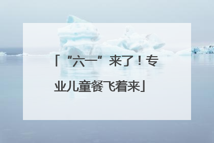 “六一”来了！专业儿童餐飞着来