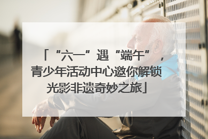 “六一”遇“端午”，青少年活动中心邀你解锁光影非遗奇妙之旅