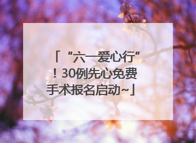 “六一爱心行”！30例先心免费手术报名启动~