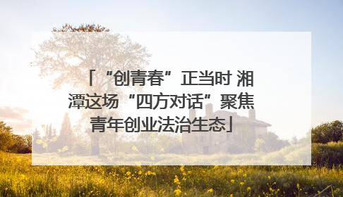 “创青春”正当时 湘潭这场“四方对话”聚焦青年创业法治生态