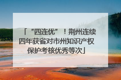“四连优”！荆州连续四年获省对市州知识产权保护考核优秀等次