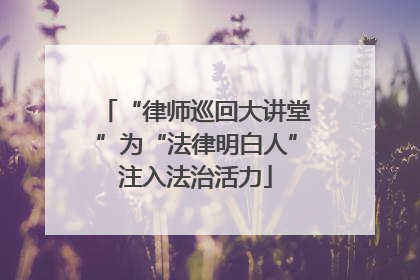 “律师巡回大讲堂”为“法律明白人”注入法治活力