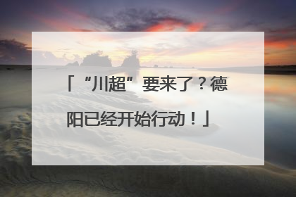 “川超”要来了？德阳已经开始行动！