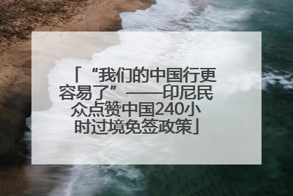 “我们的中国行更容易了”——印尼民众点赞中国240小时过境免签政策
