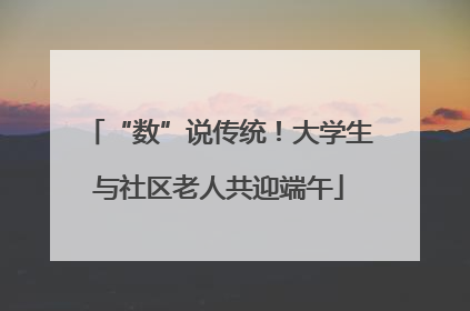 “数”说传统！大学生与社区老人共迎端午