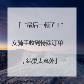 “最后一顿了！”女骑手收到特殊订单，结果太意外