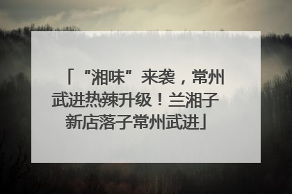 “湘味”来袭，常州武进热辣升级！兰湘子新店落子常州武进