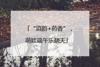 “滇韵+药香”，萌娃端午乐翻天