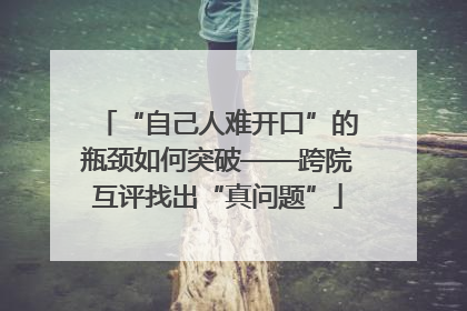 “自己人难开口”的瓶颈如何突破——跨院互评找出“真问题”