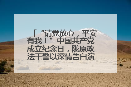 “请党放心，平安有我！”中国共产党成立纪念日，陇原政法干警以深情告白演绎“硬核”浪漫