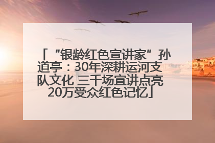 “银龄红色宣讲家”孙道亭：30年深耕运河支队文化 三千场宣讲点亮20万受众红色记忆