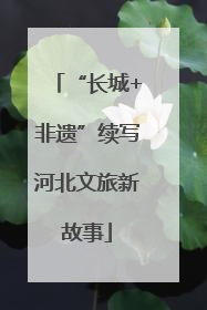 “长城+非遗”续写河北文旅新故事