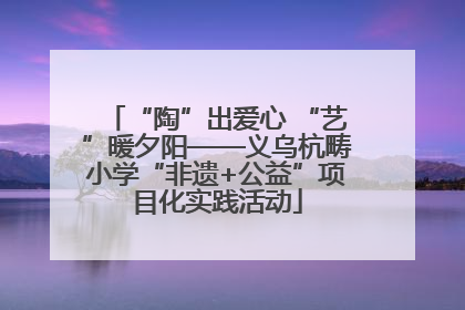 “陶”出爱心 “艺”暖夕阳——义乌杭畴小学“非遗+公益”项目化实践活动