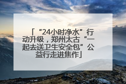 “24小时净水”行动升级，郑州太古“一起去送卫生安全包”公益行走进焦作