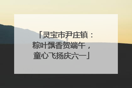 灵宝市尹庄镇：粽叶飘香贺端午，童心飞扬庆六一