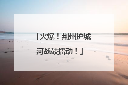 火爆！荆州护城河战鼓擂动！