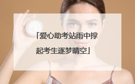 爱心助考站雨中撑起考生逐梦晴空