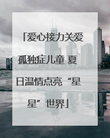 爱心接力关爱孤独症儿童 夏日温情点亮“星星”世界