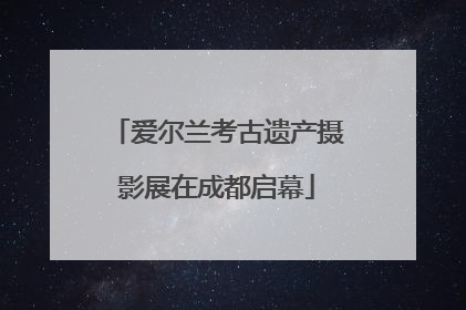 爱尔兰考古遗产摄影展在成都启幕