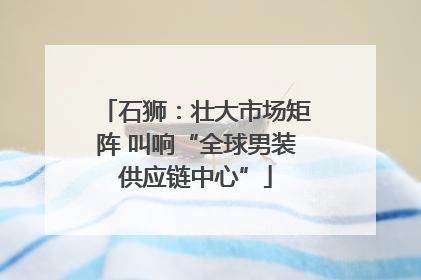 石狮：壮大市场矩阵 叫响“全球男装供应链中心”