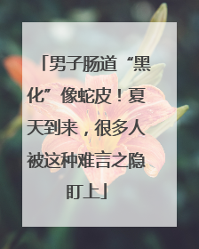男子肠道“黑化”像蛇皮！夏天到来，很多人被这种难言之隐盯上