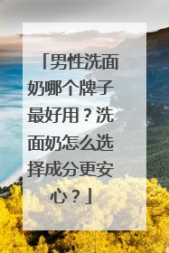 男性洗面奶哪个牌子最好用？洗面奶怎么选择成分更安心？