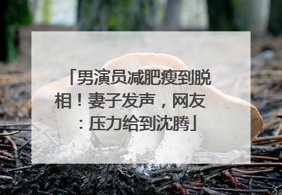 男演员减肥瘦到脱相！妻子发声，网友：压力给到沈腾