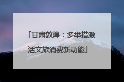甘肃敦煌：多举措激活文旅消费新动能