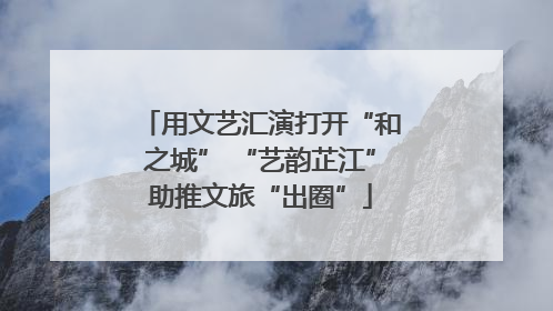 用文艺汇演打开“和之城” “艺韵芷江”助推文旅“出圈”