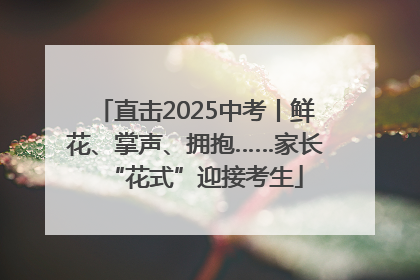 直击2025中考丨鲜花、掌声、拥抱……家长“花式”迎接考生