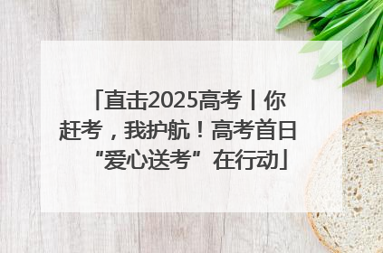 直击2025高考丨你赶考，我护航！高考首日“爱心送考”在行动