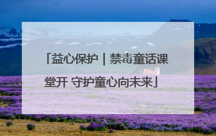 益心保护｜禁毒童话课堂开 守护童心向未来