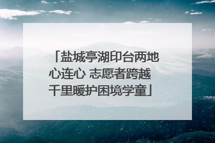 盐城亭湖印台两地心连心 志愿者跨越千里暖护困境学童