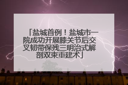 盐城首例！盐城市一院成功开展膝关节后交叉韧带保残三明治式解剖双束重建术