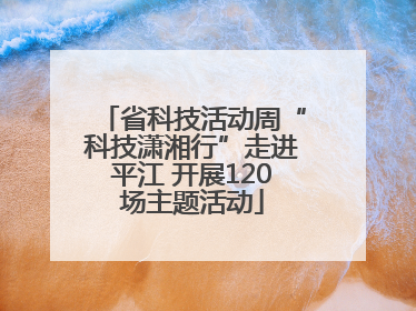 省科技活动周“科技潇湘行”走进平江 开展120场主题活动